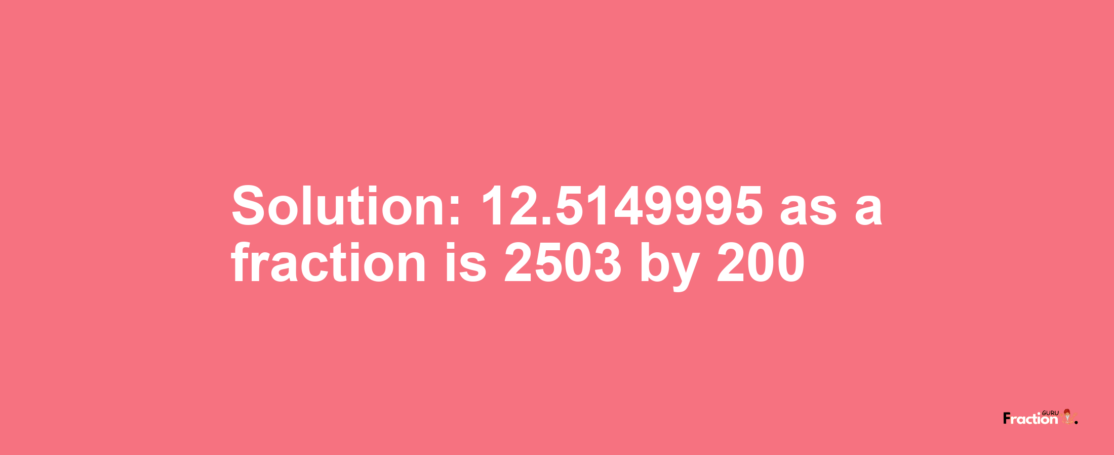 Solution:12.5149995 as a fraction is 2503/200